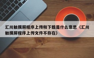 汇川触摸屏程序上传和下载是什么意思（汇川触摸屏程序上传文件不存在）