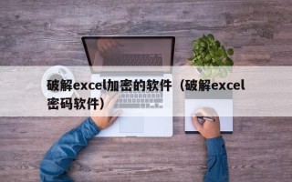 破解excel加密的软件（破解excel密码软件）