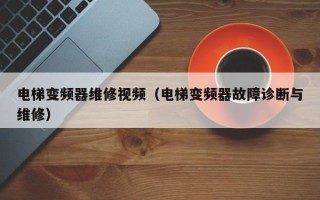 电梯变频器维修视频（电梯变频器故障诊断与维修）