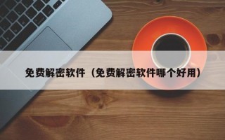 免费解密软件（免费解密软件哪个好用）