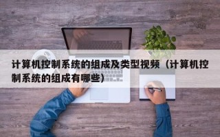 计算机控制系统的组成及类型视频（计算机控制系统的组成有哪些）