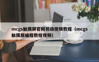 mcgs触摸屏官网初级视频教程（mcgs触摸屏编程教程视频）