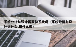 系统分析与设计需要做系统吗（系统分析与设计做什么,用什么做）