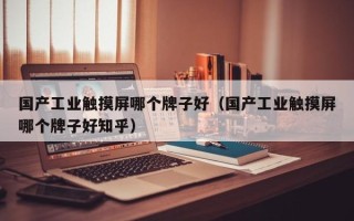 国产工业触摸屏哪个牌子好（国产工业触摸屏哪个牌子好知乎）