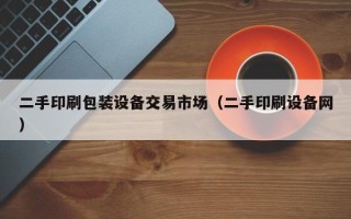 二手印刷包装设备交易市场（二手印刷设备网）