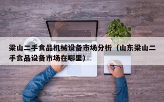 梁山二手食品机械设备市场分析（山东梁山二手食品设备市场在哪里）