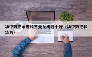 华中数控系统和三菱系统哪个好（华中数控和华为）