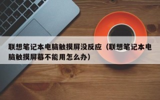 联想笔记本电脑触摸屏没反应（联想笔记本电脑触摸屏幕不能用怎么办）