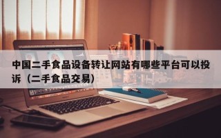 中国二手食品设备转让网站有哪些平台可以投诉（二手食品交易）