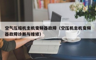 空气压缩机主机变频器故障（空压机主机变频器故障诊断与维修）