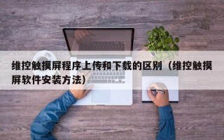 维控触摸屏程序上传和下载的区别（维控触摸屏软件安装方法）