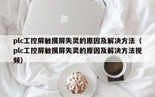 plc工控屏触摸屏失灵的原因及解决方法（plc工控屏触摸屏失灵的原因及解决方法视频）