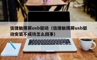 信捷触摸屏usb驱动（信捷触摸屏usb驱动安装不成功怎么回事）