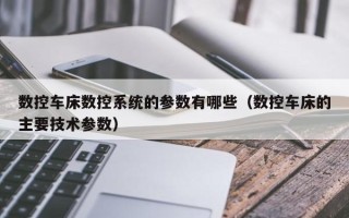 数控车床数控系统的参数有哪些（数控车床的主要技术参数）