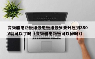 变频器电路板维修电板维修只要升压到380V就可以了吗（变频器电路板可以修吗?）