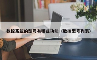 数控系统的型号有哪些功能（数控型号列表）