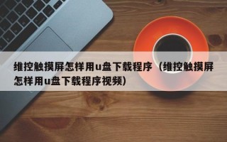 维控触摸屏怎样用u盘下载程序（维控触摸屏怎样用u盘下载程序视频）