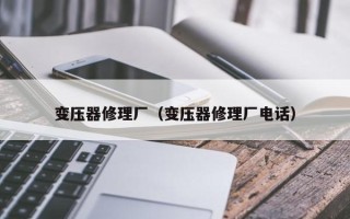变压器修理厂（变压器修理厂电话）