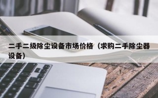 二手二级除尘设备市场价格（求购二手除尘器设备）