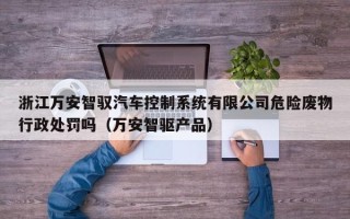 浙江万安智驭汽车控制系统有限公司危险废物行政处罚吗（万安智驱产品）