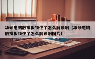 华硕电脑触摸板锁住了怎么解锁啊（华硕电脑触摸板锁住了怎么解锁啊图片）