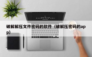 破解解压文件密码的软件（破解压密码的app）