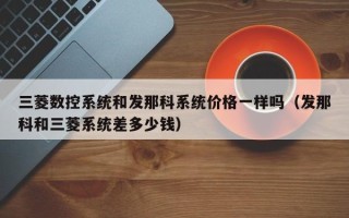 三菱数控系统和发那科系统价格一样吗（发那科和三菱系统差多少钱）