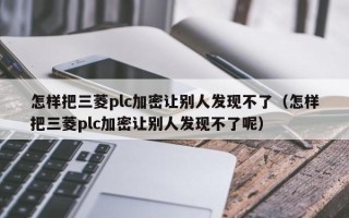 怎样把三菱plc加密让别人发现不了（怎样把三菱plc加密让别人发现不了呢）