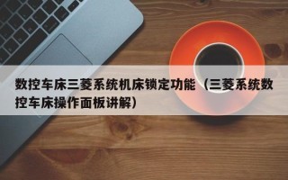 数控车床三菱系统机床锁定功能（三菱系统数控车床操作面板讲解）