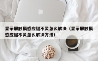显示屏触摸感应键不灵怎么解决（显示屏触摸感应键不灵怎么解决方法）