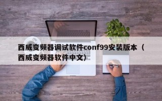 西威变频器调试软件conf99安装版本（西威变频器软件中文）