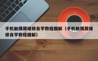 手机触摸屏维修自学教程图解（手机触摸屏维修自学教程图解）