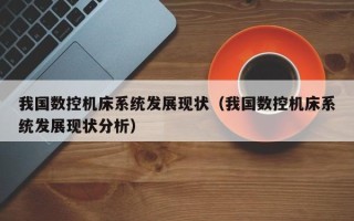 我国数控机床系统发展现状（我国数控机床系统发展现状分析）