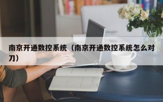南京开通数控系统（南京开通数控系统怎么对刀）