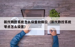 新代数控系统怎么设置软限位（新代数控系统零点怎么设置）