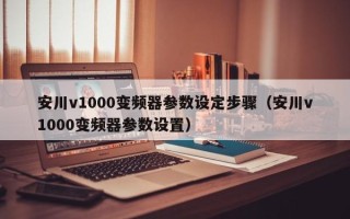 安川v1000变频器参数设定步骤（安川v1000变频器参数设置）