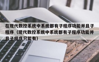 在现代数控系统中系统都有子程序功能并且子程序（现代数控系统中系统都有子程序功能并且子程序只能有）