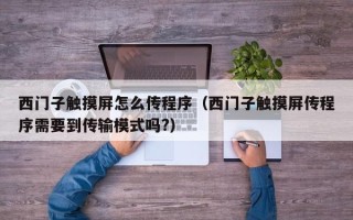 西门子触摸屏怎么传程序（西门子触摸屏传程序需要到传输模式吗?）