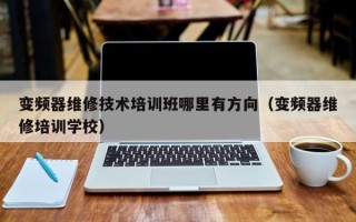 变频器维修技术培训班哪里有方向（变频器维修培训学校）
