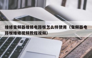 维修变频器维修电路板怎么样使用（变频器电路板维修视频教程视频）