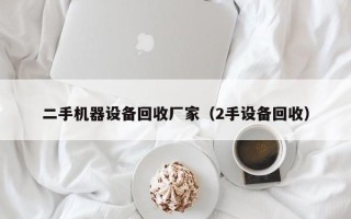 二手机器设备回收厂家（2手设备回收）