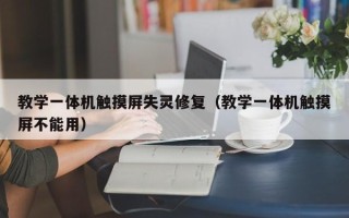教学一体机触摸屏失灵修复（教学一体机触摸屏不能用）
