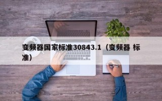 变频器国家标准30843.1（变频器 标准）
