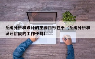 系统分析和设计的主要目标在于（系统分析和设计阶段的工作任务）