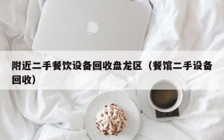 附近二手餐饮设备回收盘龙区（餐馆二手设备回收）