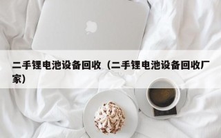 二手锂电池设备回收（二手锂电池设备回收厂家）