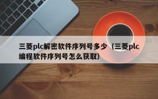 三菱plc解密软件序列号多少（三菱plc编程软件序列号怎么获取）