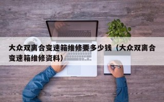 大众双离合变速箱维修要多少钱（大众双离合变速箱维修资料）