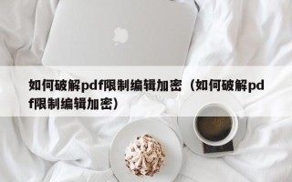 如何破解pdf限制编辑加密（如何破解pdf限制编辑加密）
