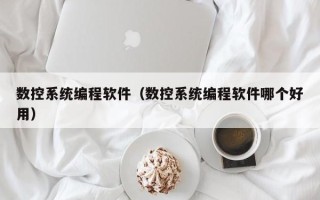 数控系统编程软件（数控系统编程软件哪个好用）